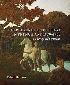 the presence of the past in french art, 1870-1905: modernity and continuity-richard thomson-9780300257106