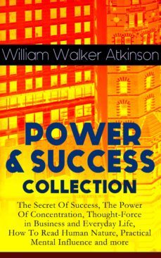 power &amp; success collection: the secret of success, the power of concentration, thought-force in business and everyday life, how to read human nature, practical mental influence and more (ebook)-william walker atkinson-9788026848806