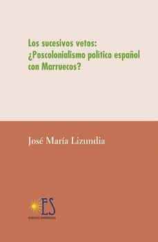 los sucesivos vetos: ¿poscolonialismo politico español con marruecos?-jose maria lizundia zamalloa-9788412647006