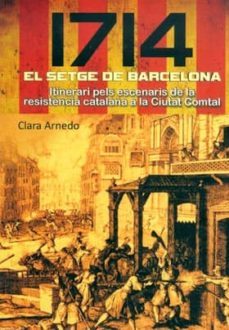 1714: el setge de barcelona: itinerari pels escenaris de la resis tencia catalana a la ciutat comtal-clara arnedo-9788415191506