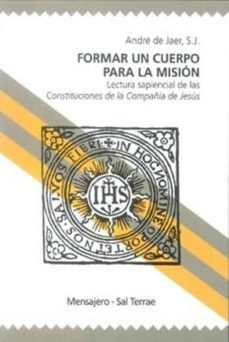 formar un cuerpo para la mision: lectura sapiencial de las consti tuciones de la compañia de jesus-andre de jaer-9788429319606