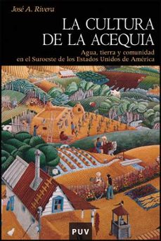 la cultura de la acequia: agua, tierra y comunidad en el suroeste de los estados unidos de america-jose antonio rivera-9788437073606