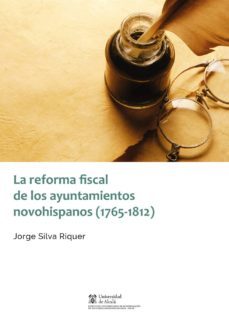 la reforma fiscal de los ayuntamientos novohispanos (1765-1812)-jorge silva riquer-9788491230106