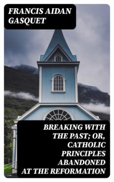breaking with the past; or, catholic principles abandoned at the reformation (ebook)-francis aidan gasquet-8596547143116