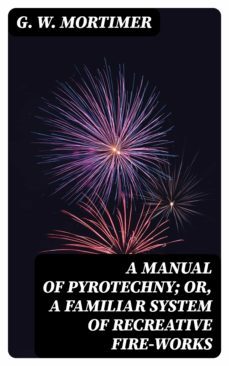 a manual of pyrotechny; or, a familiar system of recreative fire-works (ebook)-8596547334316