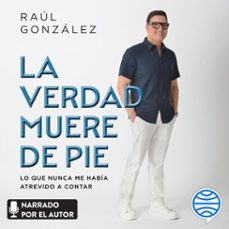 la verdad muere de pie (spanish edition) (audiolibro)-raul gonzalez-9786073935616