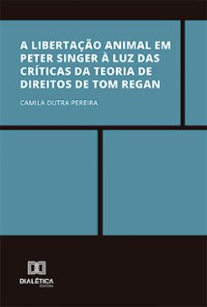a libertaço animal em peter singer a luz das criticas da teoria de direitos de tom regan (ebook)-camila dutra pereira-9786527001416
