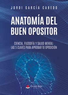 anatomia del buen opositor. ciencia, filosofia y salud mental: las 5 claves para aprobar tu oposicion.-9788410823716