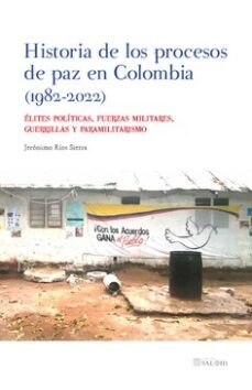 historia de los procesos de paz en colombia (1982-2022).elites politicas, fuerzas militares, guerrillas y paramilitarismo-jeronimo rios sierra-9788413695716