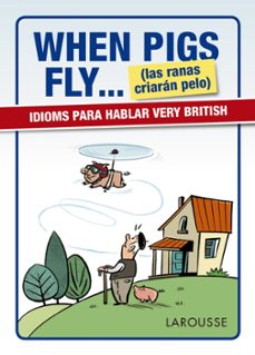 when pigs fly... (las ranas criaran pelo) idioms para hablar very british-9788416641116