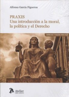 praxis: una introduccion a la moral, la politica y el derecho-alfonso garcia figueroa-9788416652716