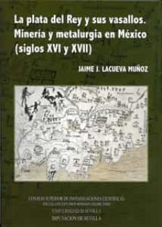 la plata del rey y sus vasallos: mineria y metalurgia en mexico ( siglos xvi y xvii)-jaime j. lacueva muñoz-9788447211616