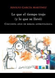 lo que el tiempo trajo (y lo que se llevo): cincuenta años de mirada antropologica-adolfo garcia martinez-9788483677216
