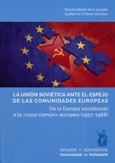 la union sovietica ante el espejo de las comunidades europeas: de la europa sovietizada a la casa comun europea (1957-1988)-ricardo martin de la guardia-9788484489016