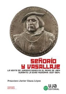 señorio y vasallaje. la venta de jurisdicciones en el reino de ja en durante la edad moderna (1537-1804)-francisco javier illana lopez-9788491596516
