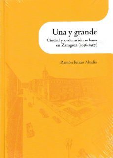 una y grande. ciudad y ordenacion urbana en zaragoza (1936-1957)-ramon bretran abadia-9788499114316