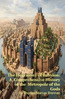 the hegemony of babylon: a comprehensive history of the metropole of the gods (ebook)-thomas marcas brennan-9798233514616