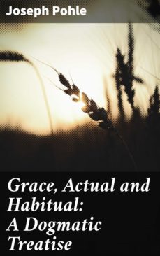 grace, actual and habitual: a dogmatic treatise (ebook)-joseph pohle-4064066103026