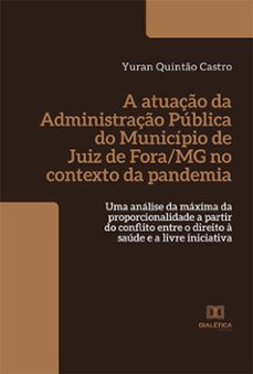 a atuaço da administraço publica do municipio de juiz de fora/mg no contexto da pandemia: uma analise da maxima da proporcionalidade a partir do conflito entre o direito a saude e a livre iniciativa (ebook)-yuran quintão castro-9786525272726