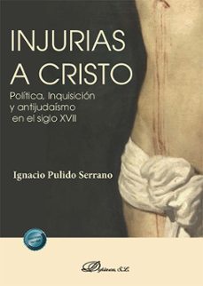 injurias a cristo. politica, inquisicion y antijudaismo en el siglo xvii (ebook)-ignacio pulido serrano-9788410707726