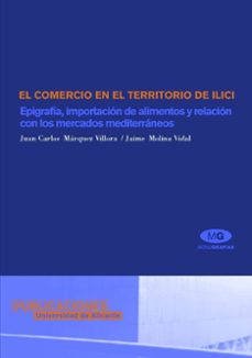el comercio en el territorio de ilici: epigrafia, importacion de alimentos y relacion con los mercados mediterraneos-juan carlos marquez villora-jaime molina vidal-9788479085926