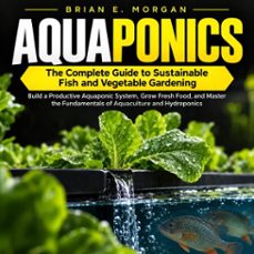 aquaponics: the complete guide to sustainable fish and vegetable gardening (build a productive aquaponic system, grow fresh food, and master the fundamentals of aquaculture and hydroponics)-brian e. morgan-9798902169826