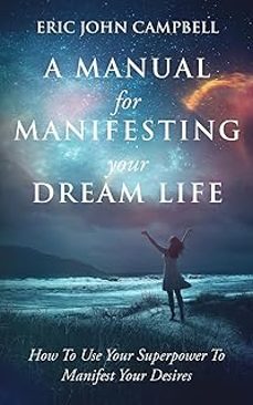 a manual for manifesting your dream life: how to use your superpower to manifest your desires-eric john campbell-9798988596226