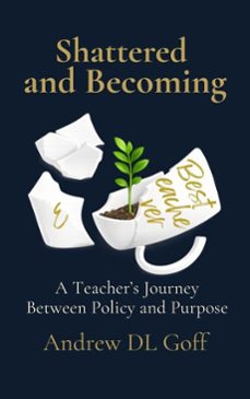 shattered and becoming: a teacher's journey between policy and purpose (ebook)-andrew d. l. goff-9798994424926