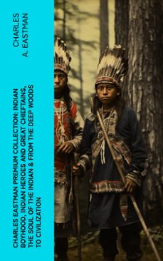 charles eastman premium collection: indian boyhood, indian heroes and great chieftains, the soul of the indian &amp; from the deep woods to civilization (ebook)-charles a. eastman-4066339575936