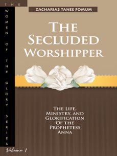 the secluded worshipper: the life, ministry, and glorification of the prophetess anna (ebook)-zacharias tanee fomum-9781507058336