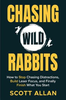chasing wild rabbits: how to stop chasing distractions, build laser focus, and finally finish what you start (ebook)-scott allan-9781990484636