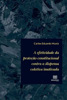 a efetividade da proteço constitucional contra a dispensa coletiva imotivada (ebook)-carlos eduardo muniz-9786525250236