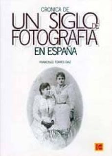 cronica de un siglo de fotografia en españa-francisco torres diaz-9788460597636