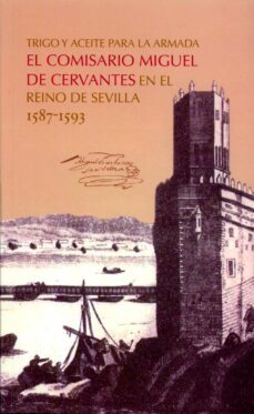 trigo y aceite para la armada. el comisario miguel de cervantes en el reino de sevilla 1587-1593-9788477983736