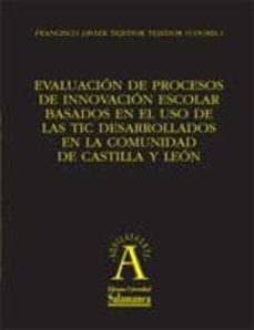 evaluacion de procesos de innovacion escolar basados en el uso de las tic desarrollados en la comunidad de castilla y leon-francisco javier tejedor-9788478001736