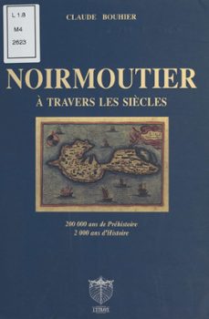 noirmoutier à travers les siècles : 200.000 ans de préhistoire, 2.000 ans d'histoire-claude bouhier-9782402023146