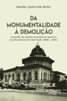 da monumentalidade a demoliço: o predio do jardim da infancia anexo a escola normal de so paulo (1896  1939) (ebook)-sandra aparecida melro-9786525007946