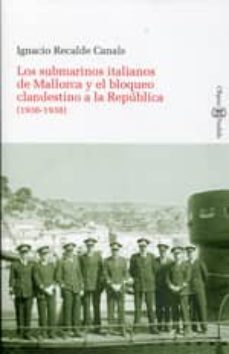 los submarinos italianos de mallorca y el bloqueo clandestino a l a republica (1936-1938)-ignacio recalde canals-9788415076346