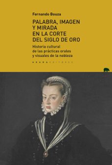 palabra, imagen y mirada en la corte del siglo de oro: historia cultural de las practicas orales y visuales de la nobleza-9788417301446