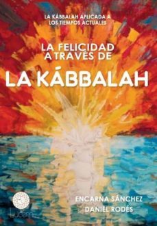 la felicidad a traves de la kabbalah: la kabbalah aplicada a los tiempos actuales-encarna sanchez-daniel rhodes-9788494603846