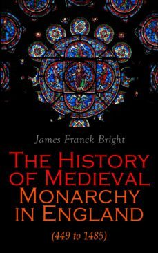the history of medieval monarchy in england (449 to 1485) (ebook)-james franck bright-4066338120656