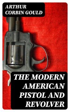 the modern american pistol and revolver (ebook)-arthur corbin gould-8596547223856