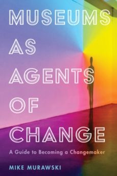 museums as agents of change: a guide to becoming a changemaker-mike murawski-9781538108956