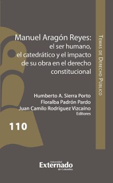 manuel aragón reyes: el ser humano, el catedrático y el impacto de su obra en el derecho constitucional (ebook)-humbertpo a. sierra porto-floralba padrón pardo-juan camilo rodríguez vizcaíno-9786287676756