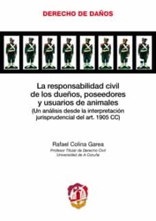 responsabilidad civil de los dueños, poseedores y usuarios de ani males (un analisis desde la interpretacion jurisprudencial dela rt. 1905 cc)-9788429017656