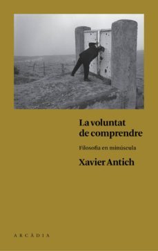 la voluntat de comprendre: filosofia en minuscula-xavier antich valero-9788494468056