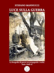 luce sulla guerra. la fotografia di guerra tra propaganda e realta. italia 1940-45 (ebook)-stefano mannucci-9788868854256