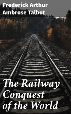 the railway conquest of the world (ebook)-frederick arthur ambrose talbot-4066338111166