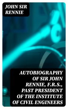 autobiography of sir john rennie, f.r.s., past president of the institute of civil engineers (ebook)-john, sir rennie-8596547172666