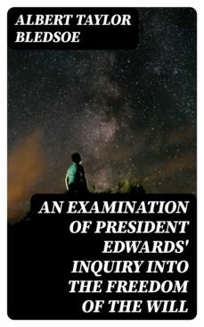 an examination of president edwards' inquiry into the freedom of the will (ebook)-albert taylor bledsoe-8596547333166